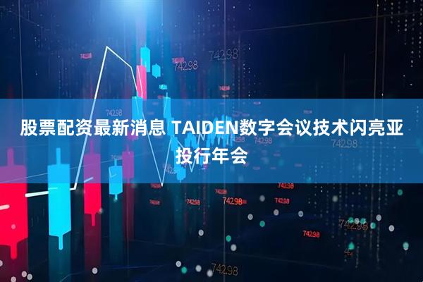股票配资最新消息 TAIDEN数字会议技术闪亮亚投行年会