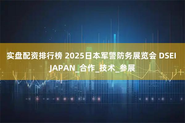 实盘配资排行榜 2025日本军警防务展览会 DSEI JAPAN_合作_技术_参展