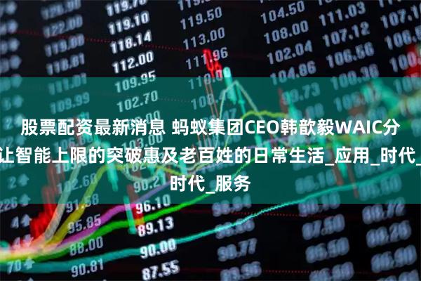 股票配资最新消息 蚂蚁集团CEO韩歆毅WAIC分享：让智能上限的突破惠及老百姓的日常生活_应用_时代_服务