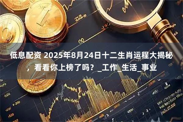低息配资 2025年8月24日十二生肖运程大揭秘，看看你上榜了吗？_工作_生活_事业