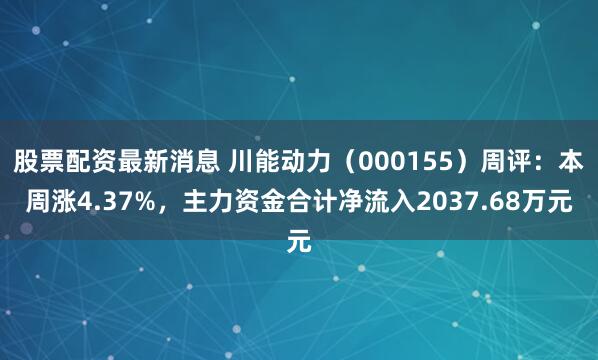 股票配资最新消息 川能动力（000155）周评：本周涨4.37%，主力资金合计净流入2037.68万元