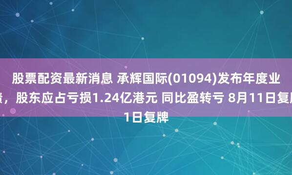 股票配资最新消息 承辉国际(01094)发布年度业绩，股东应占亏损1.24亿港元 同比盈转亏 8月11日复牌