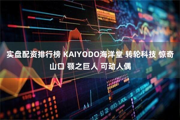 实盘配资排行榜 KAIYODO海洋堂 转轮科技 惊奇山口 颚之巨人 可动人偶