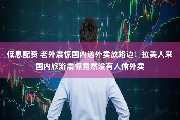 低息配资 老外震惊国内送外卖放路边！拉美人来国内旅游震惊竟然没有人偷外卖