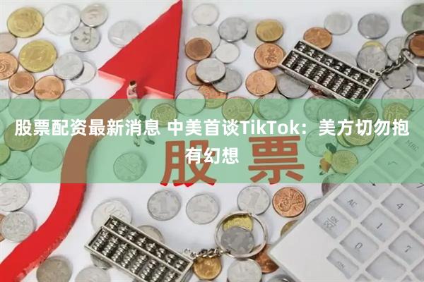 股票配资最新消息 中美首谈TikTok：美方切勿抱有幻想