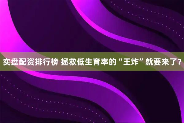 实盘配资排行榜 拯救低生育率的“王炸”就要来了？