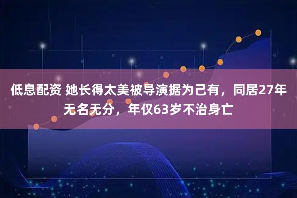 低息配资 她长得太美被导演据为己有，同居27年无名无分，年仅63岁不治身亡