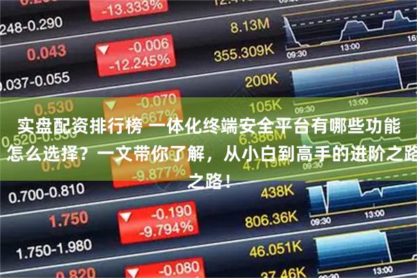 实盘配资排行榜 一体化终端安全平台有哪些功能？怎么选择？一文带你了解，从小白到高手的进阶之路！