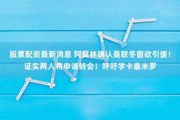 股票配资最新消息 阿莫林确认曼联冬窗欲引援！证实两人将申请转会！呼吁学卡塞米罗