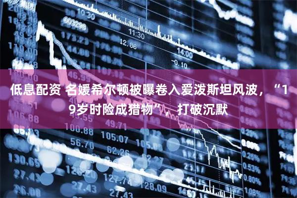 低息配资 名媛希尔顿被曝卷入爱泼斯坦风波，“19岁时险成猎物”，打破沉默