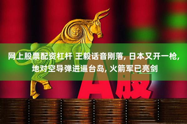 网上股票配资杠杆 王毅话音刚落, 日本又开一枪, 地对空导弹进逼台岛, 火箭军已亮剑