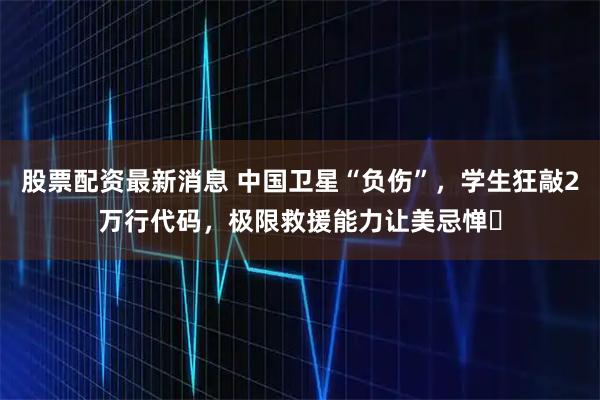 股票配资最新消息 中国卫星“负伤”，学生狂敲2万行代码，极限救援能力让美忌惮​
