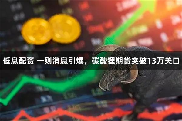 低息配资 一则消息引爆，碳酸锂期货突破13万关口