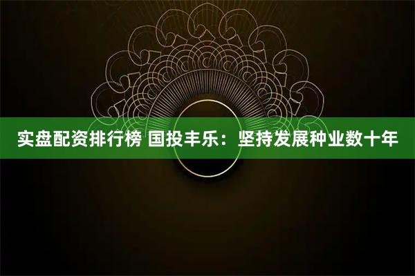 实盘配资排行榜 国投丰乐：坚持发展种业数十年