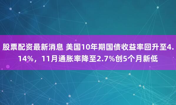 股票配资最新消息 美国10年期国债收益率回升至4.14%，11月通胀率降至2.7%创5个月新低