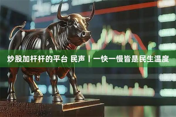 炒股加杆杆的平台 民声丨一快一慢皆是民生温度