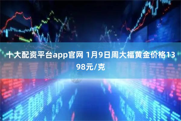 十大配资平台app官网 1月9日周大福黄金价格1398元/克